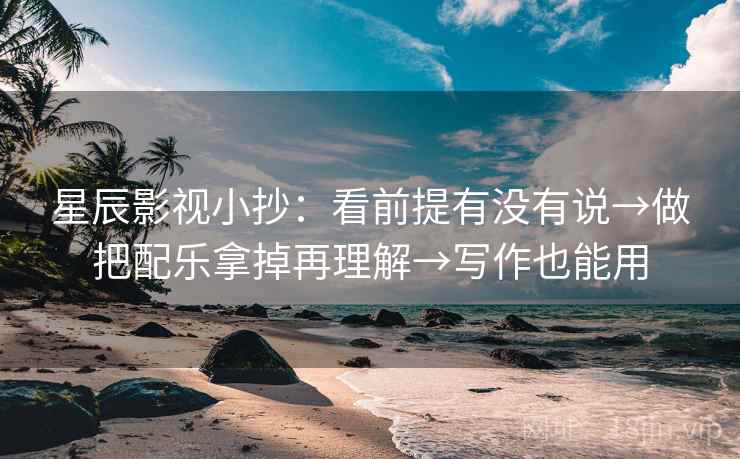 星辰影视小抄：看前提有没有说→做把配乐拿掉再理解→写作也能用