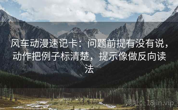 风车动漫速记卡：问题前提有没有说，动作把例子标清楚，提示像做反向读法