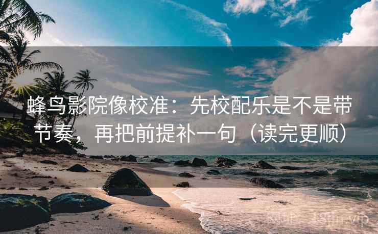 蜂鸟影院像校准：先校配乐是不是带节奏，再把前提补一句（读完更顺）
