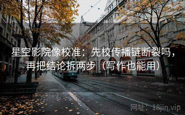 星空影院像校准：先校传播链断裂吗，再把结论拆两步（写作也能用）