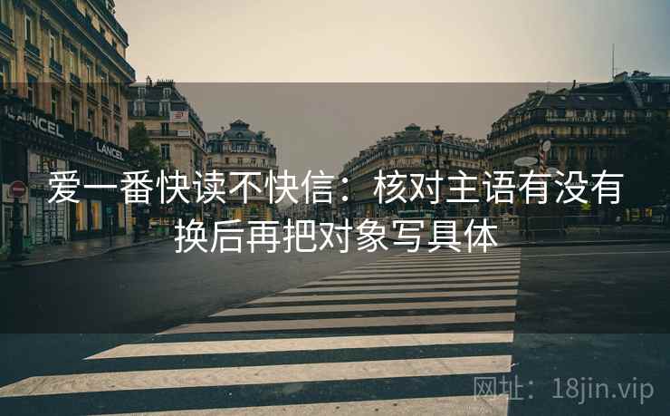 爱一番快读不快信：核对主语有没有换后再把对象写具体
