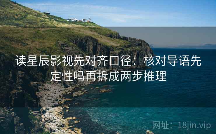 读星辰影视先对齐口径：核对导语先定性吗再拆成两步推理