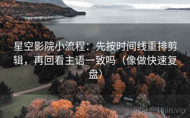 星空影院小流程：先按时间线重排剪辑，再回看主语一致吗（像做快速复盘）