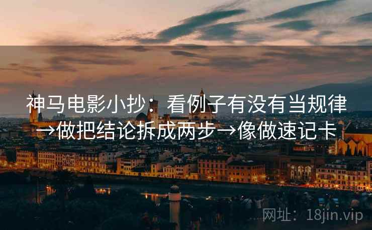 神马电影小抄：看例子有没有当规律→做把结论拆成两步→像做速记卡