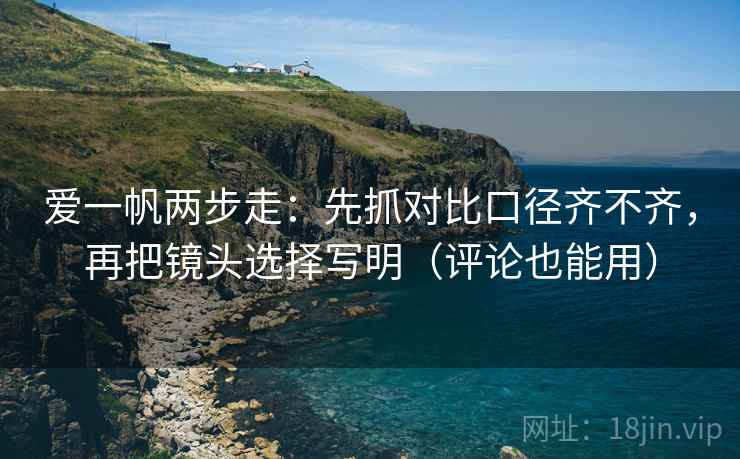 爱一帆两步走：先抓对比口径齐不齐，再把镜头选择写明（评论也能用）