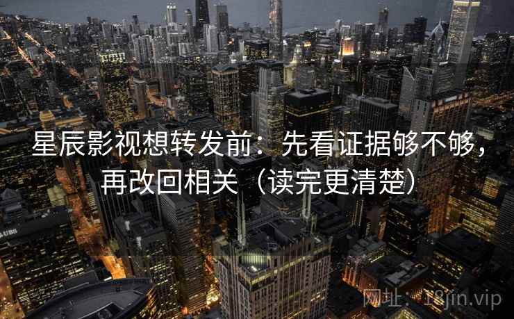 星辰影视想转发前：先看证据够不够，再改回相关（读完更清楚）