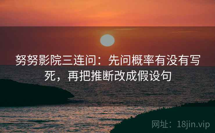 努努影院三连问：先问概率有没有写死，再把推断改成假设句
