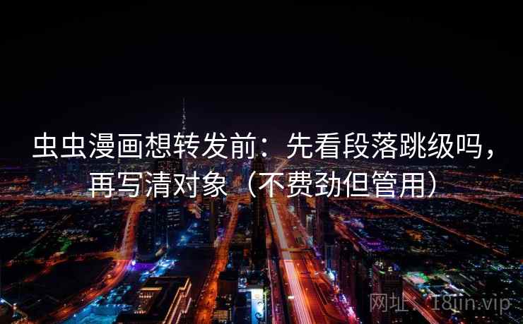 虫虫漫画想转发前：先看段落跳级吗，再写清对象（不费劲但管用）