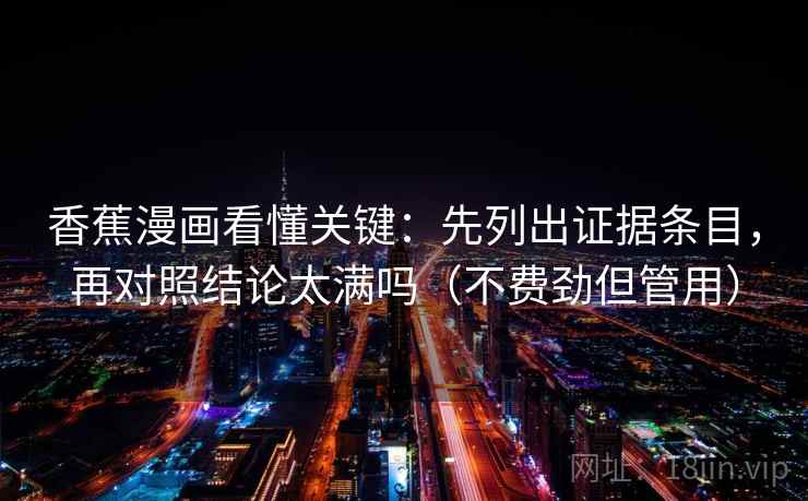 香蕉漫画看懂关键：先列出证据条目，再对照结论太满吗（不费劲但管用）