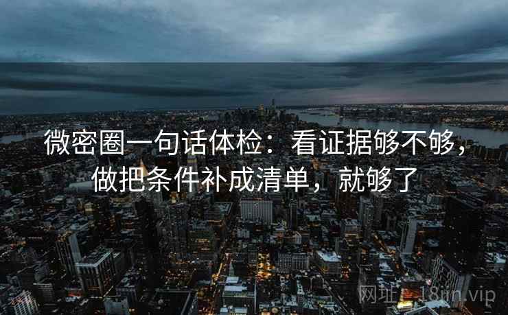微密圈一句话体检：看证据够不够，做把条件补成清单，就够了