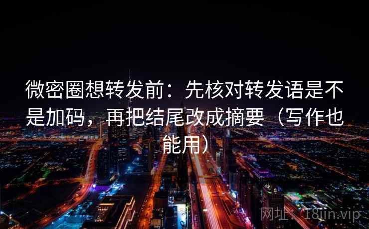 微密圈想转发前：先核对转发语是不是加码，再把结尾改成摘要（写作也能用）