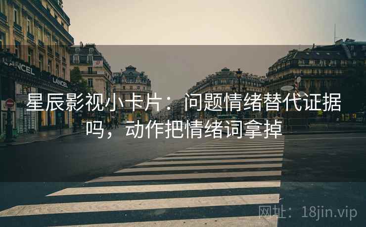 星辰影视小卡片：问题情绪替代证据吗，动作把情绪词拿掉