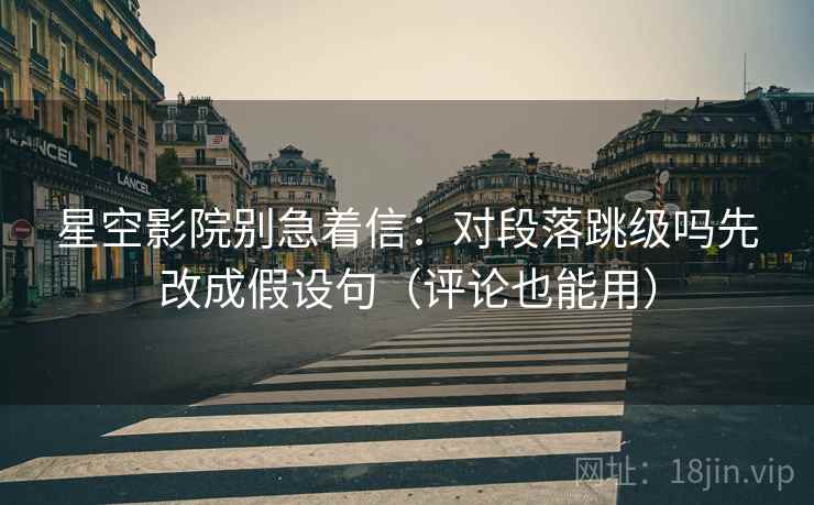 星空影院别急着信：对段落跳级吗先改成假设句（评论也能用）