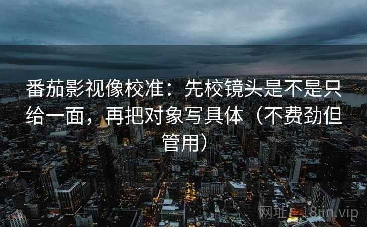 番茄影视像校准：先校镜头是不是只给一面，再把对象写具体（不费劲但管用）