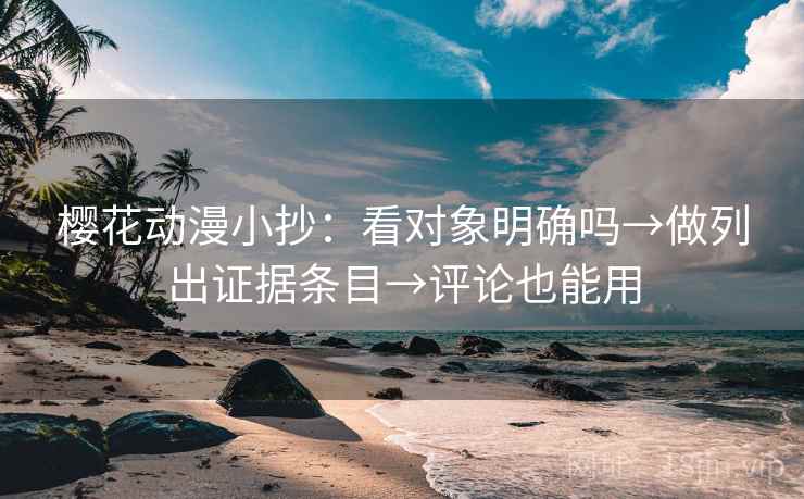 樱花动漫小抄：看对象明确吗→做列出证据条目→评论也能用